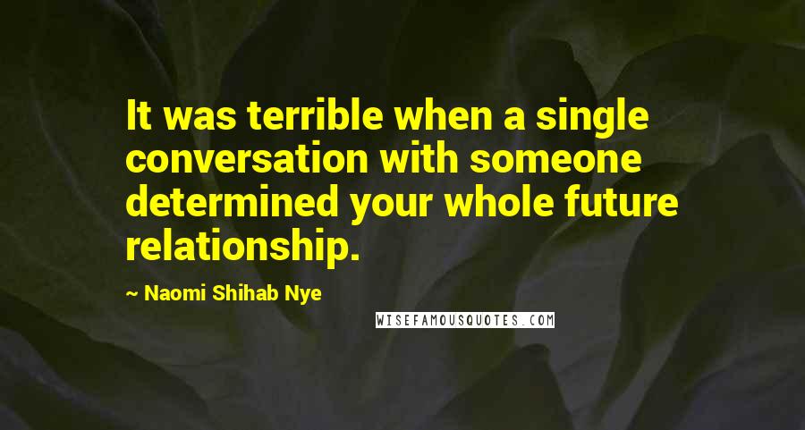 Naomi Shihab Nye Quotes: It was terrible when a single conversation with someone determined your whole future relationship.