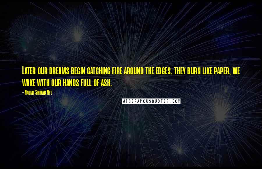 Naomi Shihab Nye Quotes: Later our dreams begin catching fire around the edges, they burn like paper, we wake with our hands full of ash.