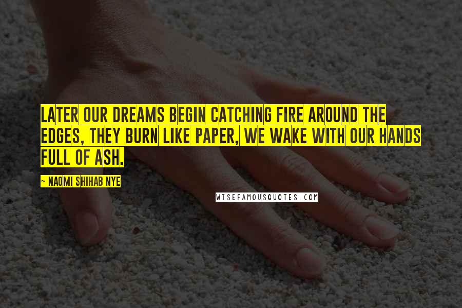 Naomi Shihab Nye Quotes: Later our dreams begin catching fire around the edges, they burn like paper, we wake with our hands full of ash.