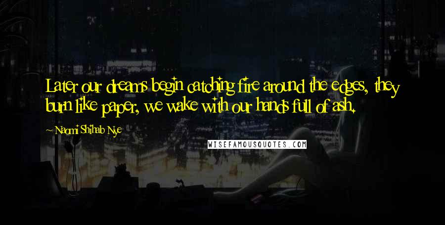 Naomi Shihab Nye Quotes: Later our dreams begin catching fire around the edges, they burn like paper, we wake with our hands full of ash.