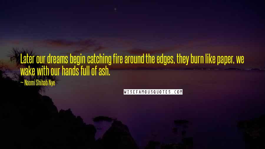 Naomi Shihab Nye Quotes: Later our dreams begin catching fire around the edges, they burn like paper, we wake with our hands full of ash.