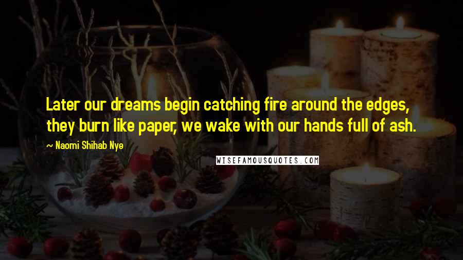 Naomi Shihab Nye Quotes: Later our dreams begin catching fire around the edges, they burn like paper, we wake with our hands full of ash.