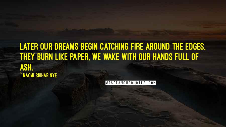 Naomi Shihab Nye Quotes: Later our dreams begin catching fire around the edges, they burn like paper, we wake with our hands full of ash.