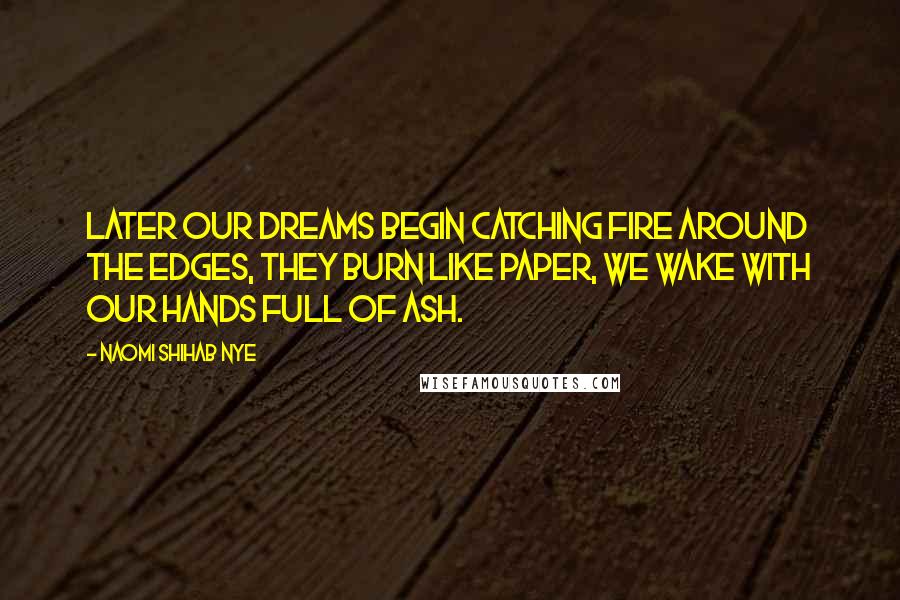 Naomi Shihab Nye Quotes: Later our dreams begin catching fire around the edges, they burn like paper, we wake with our hands full of ash.