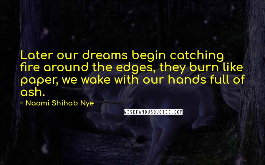 Naomi Shihab Nye Quotes: Later our dreams begin catching fire around the edges, they burn like paper, we wake with our hands full of ash.