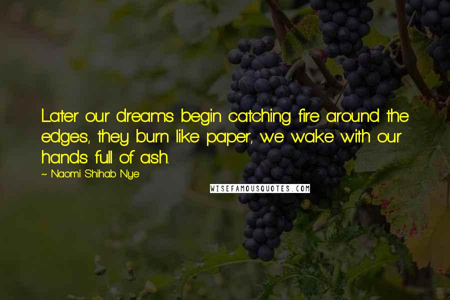 Naomi Shihab Nye Quotes: Later our dreams begin catching fire around the edges, they burn like paper, we wake with our hands full of ash.