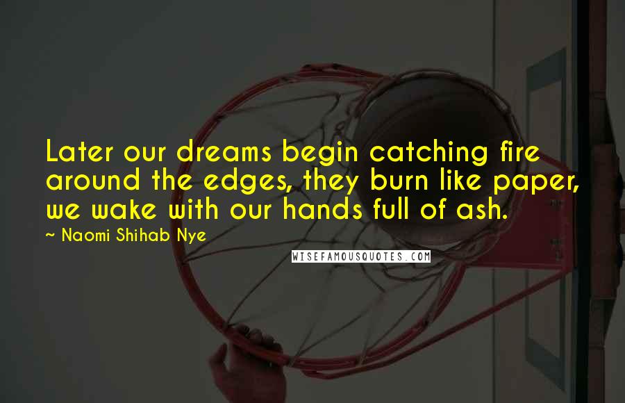 Naomi Shihab Nye Quotes: Later our dreams begin catching fire around the edges, they burn like paper, we wake with our hands full of ash.