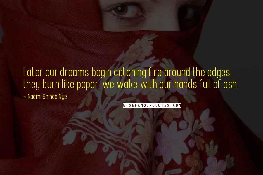 Naomi Shihab Nye Quotes: Later our dreams begin catching fire around the edges, they burn like paper, we wake with our hands full of ash.