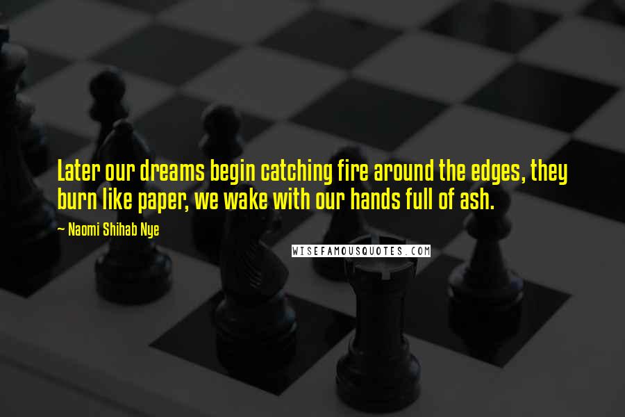 Naomi Shihab Nye Quotes: Later our dreams begin catching fire around the edges, they burn like paper, we wake with our hands full of ash.