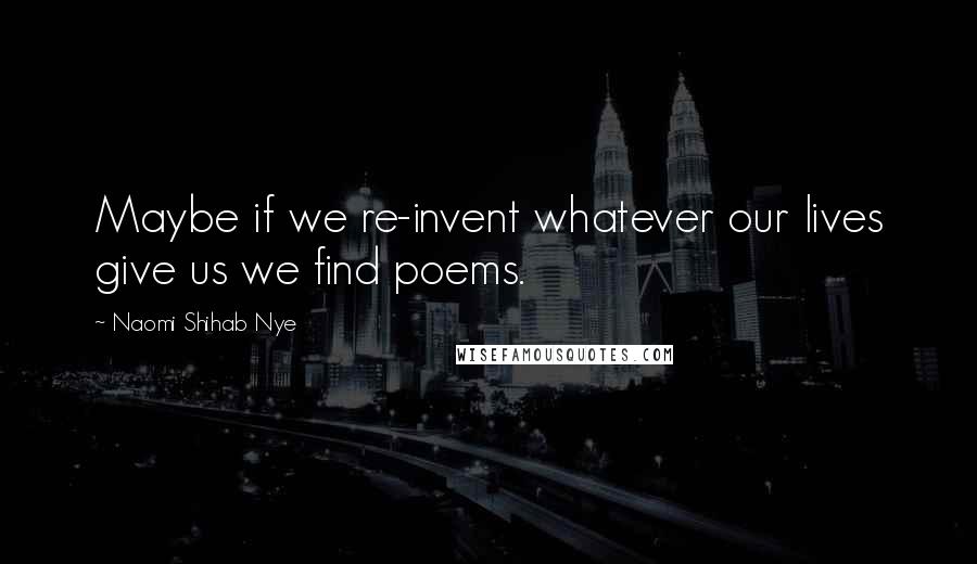 Naomi Shihab Nye Quotes: Maybe if we re-invent whatever our lives give us we find poems.