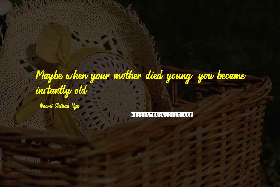 Naomi Shihab Nye Quotes: Maybe when your mother died young, you became instantly old.