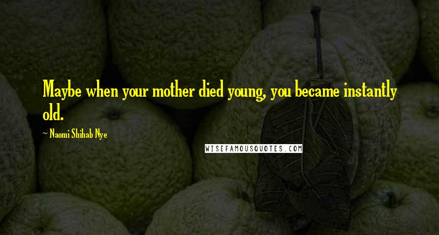 Naomi Shihab Nye Quotes: Maybe when your mother died young, you became instantly old.