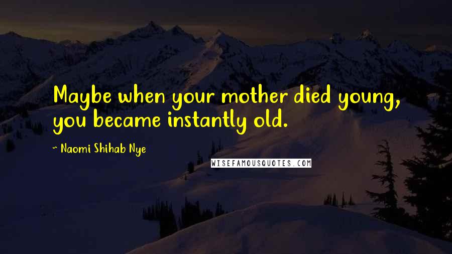 Naomi Shihab Nye Quotes: Maybe when your mother died young, you became instantly old.