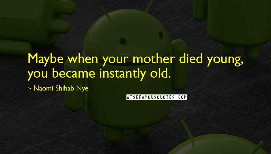 Naomi Shihab Nye Quotes: Maybe when your mother died young, you became instantly old.