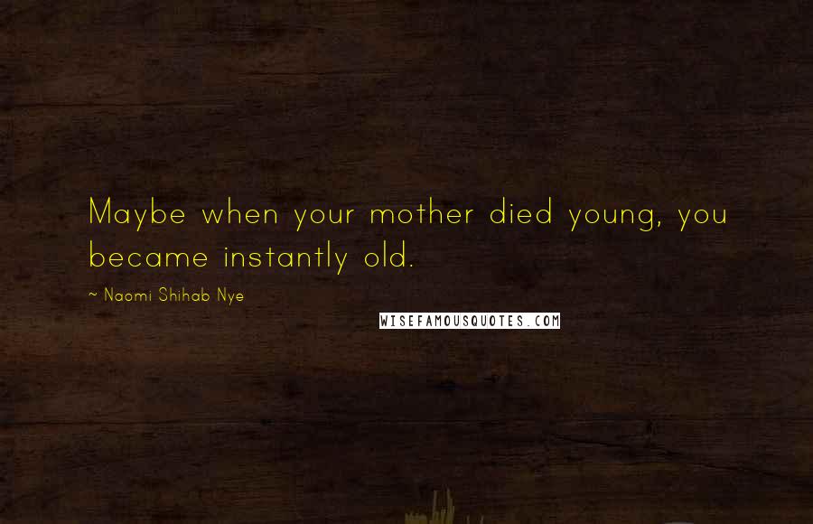 Naomi Shihab Nye Quotes: Maybe when your mother died young, you became instantly old.