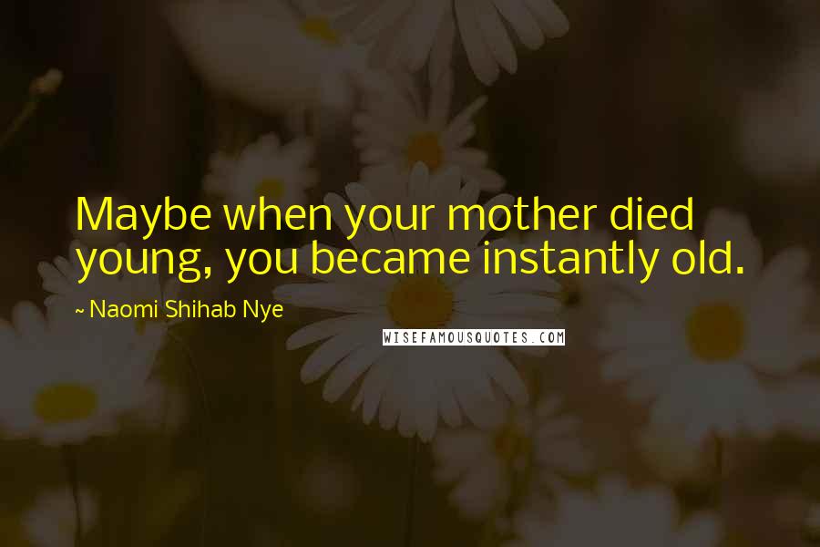 Naomi Shihab Nye Quotes: Maybe when your mother died young, you became instantly old.