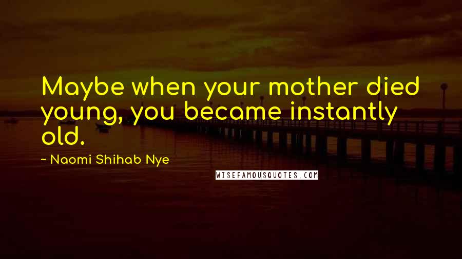 Naomi Shihab Nye Quotes: Maybe when your mother died young, you became instantly old.