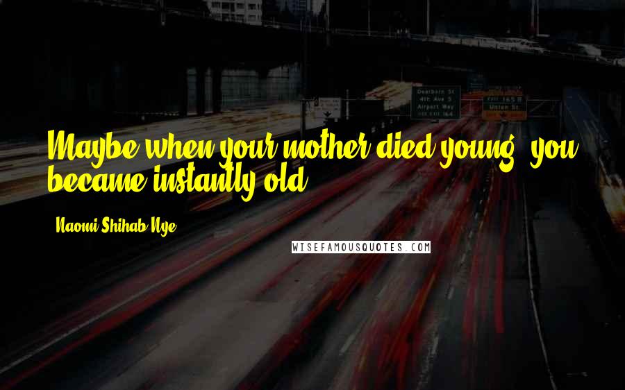 Naomi Shihab Nye Quotes: Maybe when your mother died young, you became instantly old.