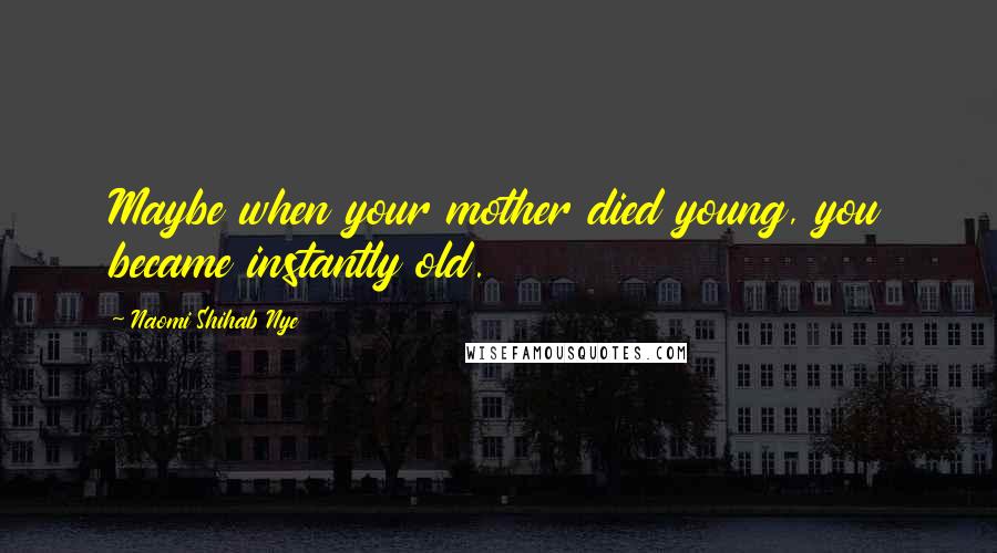 Naomi Shihab Nye Quotes: Maybe when your mother died young, you became instantly old.