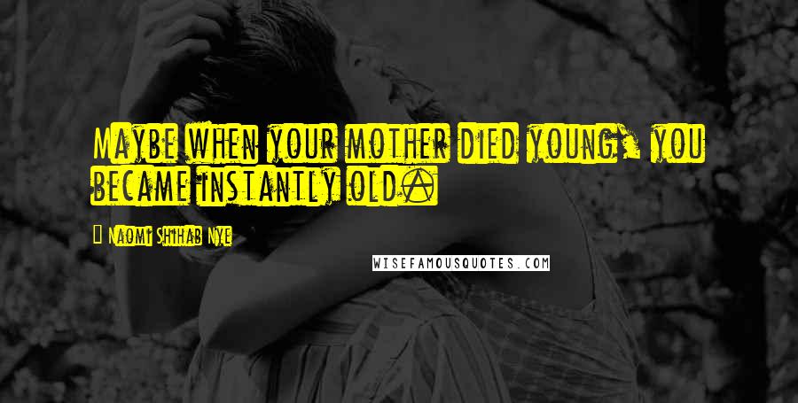 Naomi Shihab Nye Quotes: Maybe when your mother died young, you became instantly old.