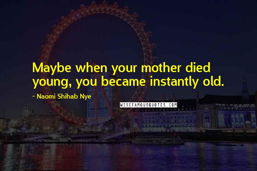 Naomi Shihab Nye Quotes: Maybe when your mother died young, you became instantly old.