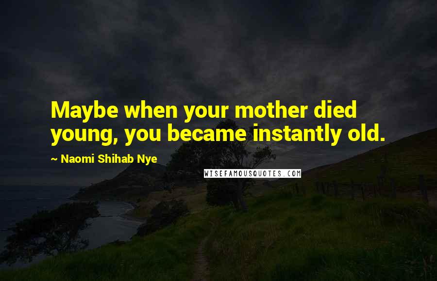 Naomi Shihab Nye Quotes: Maybe when your mother died young, you became instantly old.