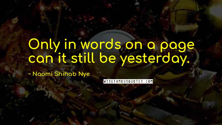 Naomi Shihab Nye Quotes: Only in words on a page can it still be yesterday.