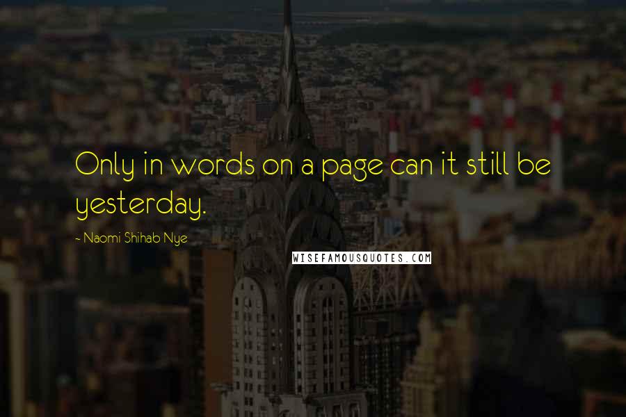 Naomi Shihab Nye Quotes: Only in words on a page can it still be yesterday.