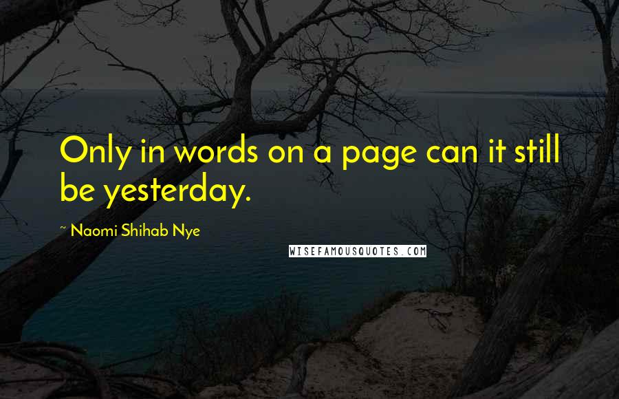 Naomi Shihab Nye Quotes: Only in words on a page can it still be yesterday.