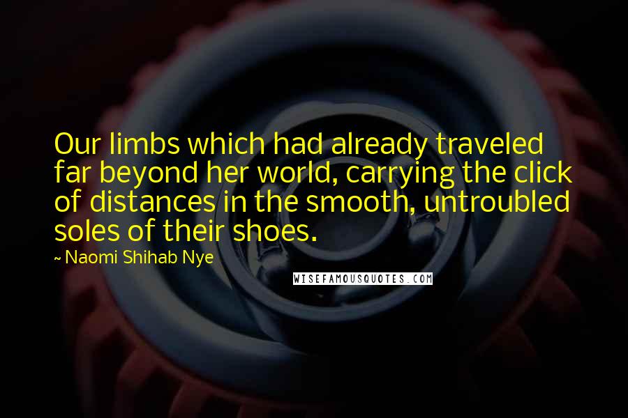 Naomi Shihab Nye Quotes: Our limbs which had already traveled far beyond her world, carrying the click of distances in the smooth, untroubled soles of their shoes.