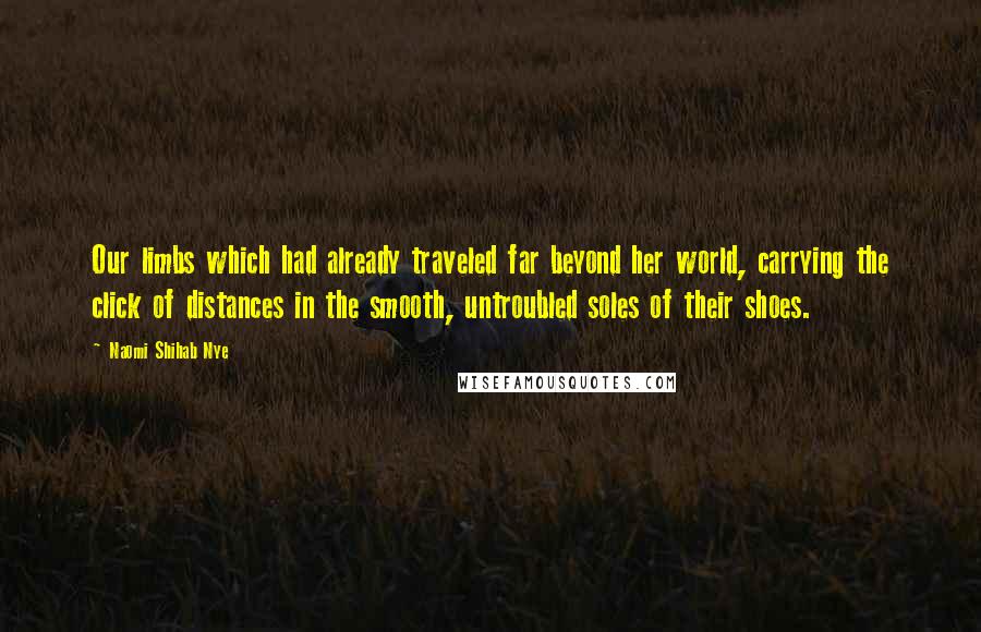 Naomi Shihab Nye Quotes: Our limbs which had already traveled far beyond her world, carrying the click of distances in the smooth, untroubled soles of their shoes.