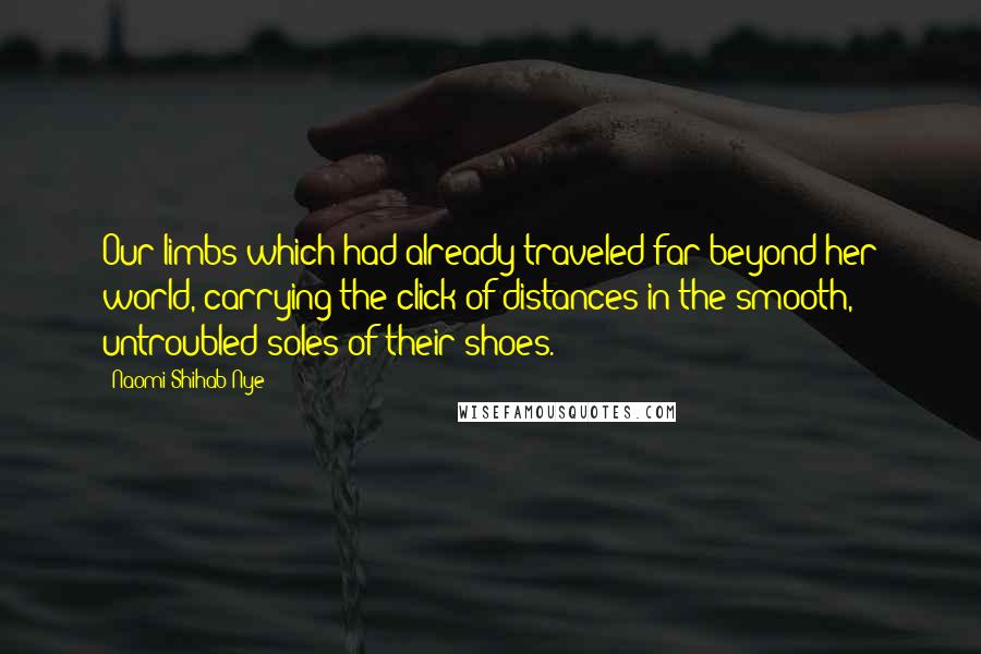 Naomi Shihab Nye Quotes: Our limbs which had already traveled far beyond her world, carrying the click of distances in the smooth, untroubled soles of their shoes.