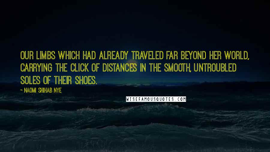 Naomi Shihab Nye Quotes: Our limbs which had already traveled far beyond her world, carrying the click of distances in the smooth, untroubled soles of their shoes.