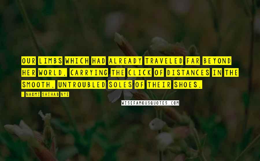 Naomi Shihab Nye Quotes: Our limbs which had already traveled far beyond her world, carrying the click of distances in the smooth, untroubled soles of their shoes.