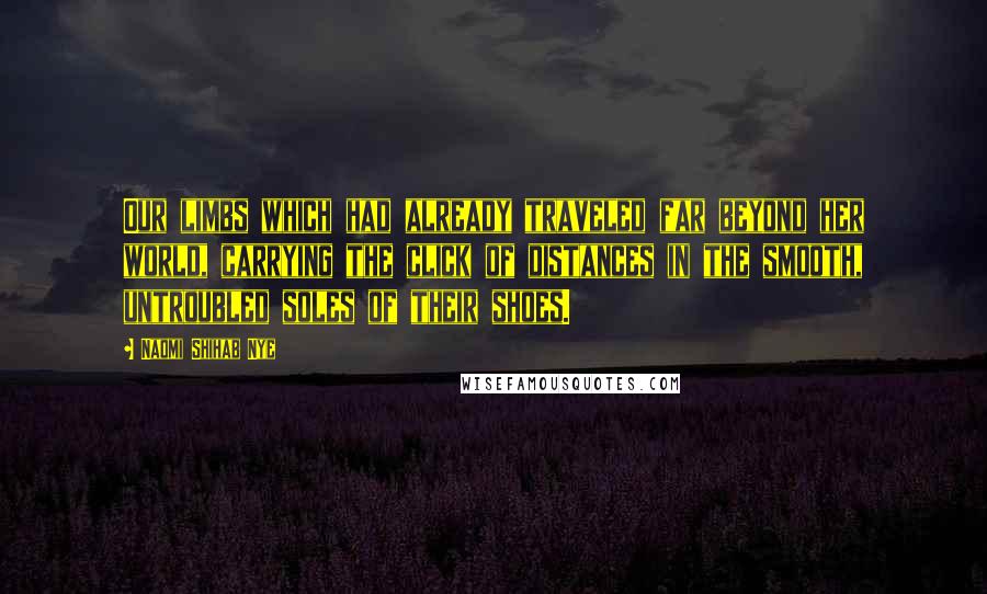Naomi Shihab Nye Quotes: Our limbs which had already traveled far beyond her world, carrying the click of distances in the smooth, untroubled soles of their shoes.