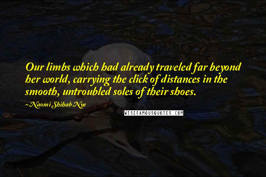 Naomi Shihab Nye Quotes: Our limbs which had already traveled far beyond her world, carrying the click of distances in the smooth, untroubled soles of their shoes.