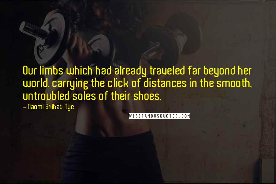 Naomi Shihab Nye Quotes: Our limbs which had already traveled far beyond her world, carrying the click of distances in the smooth, untroubled soles of their shoes.