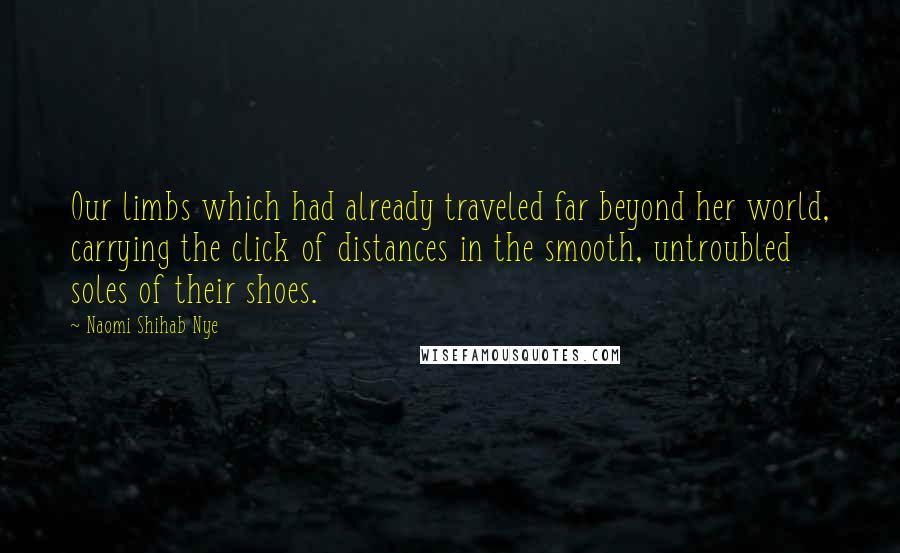 Naomi Shihab Nye Quotes: Our limbs which had already traveled far beyond her world, carrying the click of distances in the smooth, untroubled soles of their shoes.