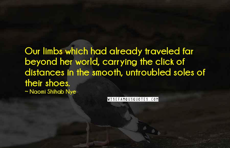 Naomi Shihab Nye Quotes: Our limbs which had already traveled far beyond her world, carrying the click of distances in the smooth, untroubled soles of their shoes.