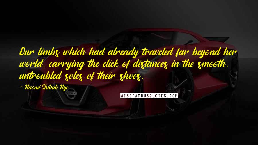 Naomi Shihab Nye Quotes: Our limbs which had already traveled far beyond her world, carrying the click of distances in the smooth, untroubled soles of their shoes.