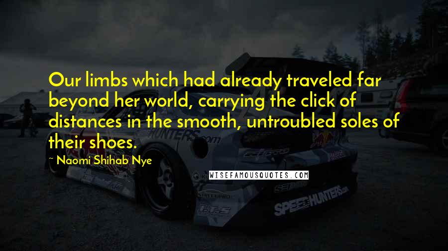 Naomi Shihab Nye Quotes: Our limbs which had already traveled far beyond her world, carrying the click of distances in the smooth, untroubled soles of their shoes.