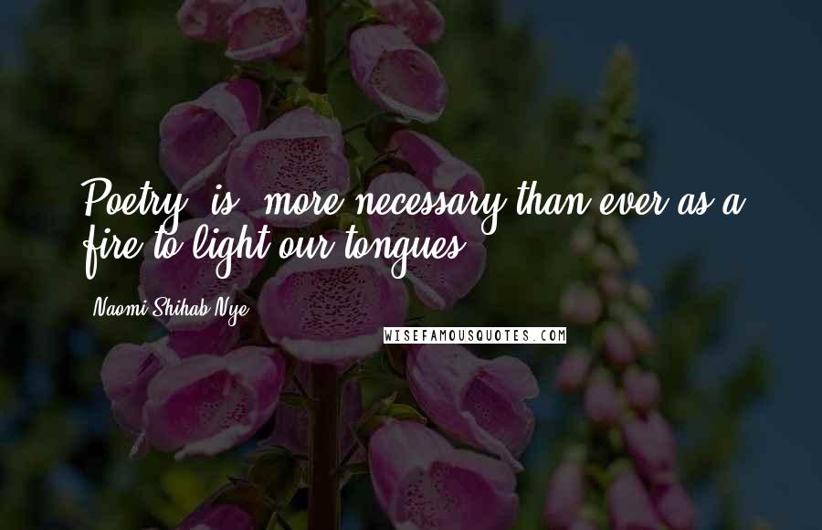 Naomi Shihab Nye Quotes: Poetry [is] more necessary than ever as a fire to light our tongues.