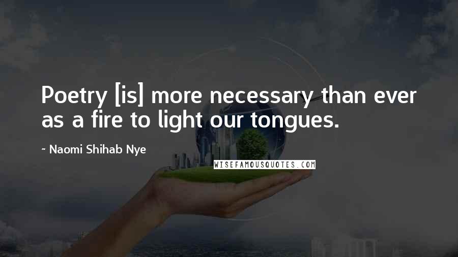 Naomi Shihab Nye Quotes: Poetry [is] more necessary than ever as a fire to light our tongues.