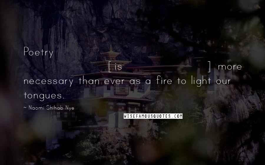 Naomi Shihab Nye Quotes: Poetry [is] more necessary than ever as a fire to light our tongues.