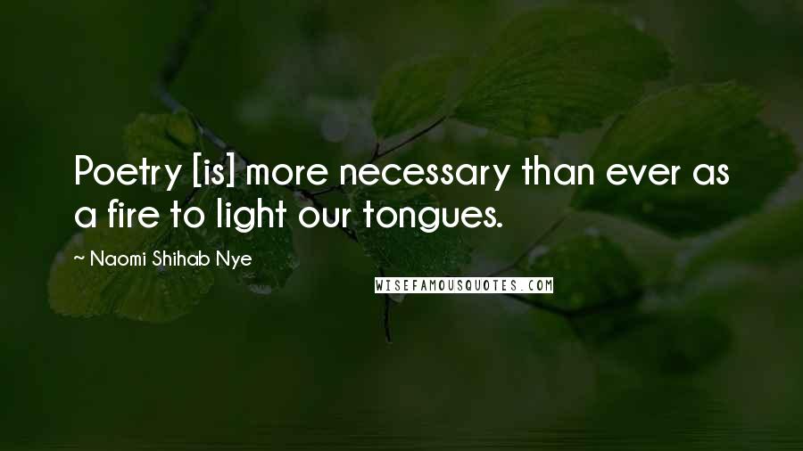 Naomi Shihab Nye Quotes: Poetry [is] more necessary than ever as a fire to light our tongues.