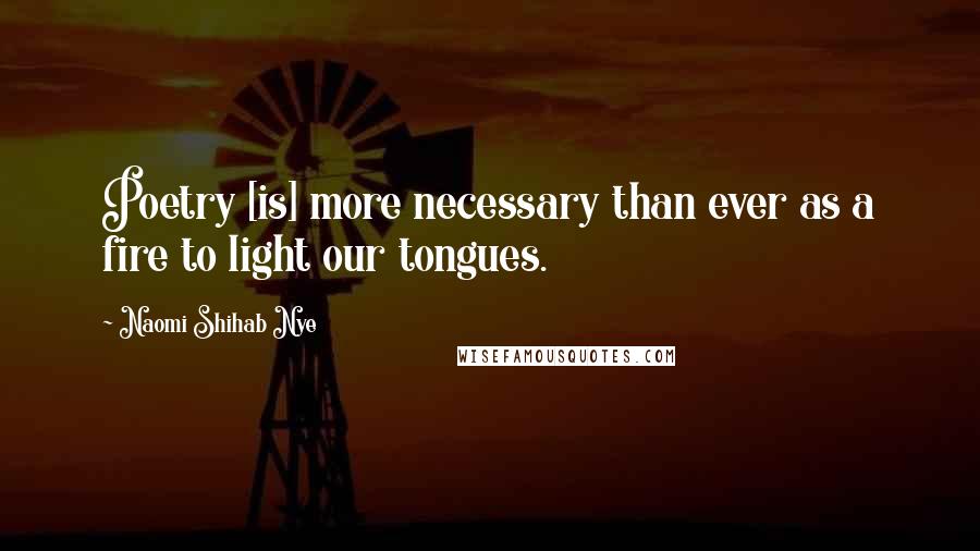 Naomi Shihab Nye Quotes: Poetry [is] more necessary than ever as a fire to light our tongues.