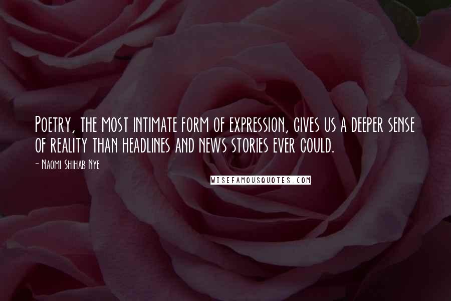 Naomi Shihab Nye Quotes: Poetry, the most intimate form of expression, gives us a deeper sense of reality than headlines and news stories ever could.