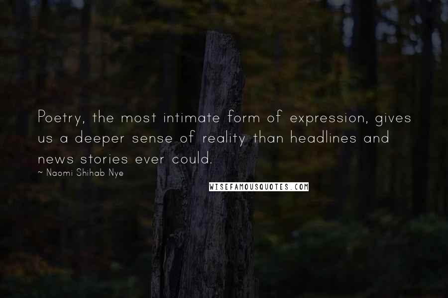 Naomi Shihab Nye Quotes: Poetry, the most intimate form of expression, gives us a deeper sense of reality than headlines and news stories ever could.