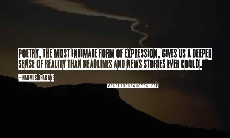 Naomi Shihab Nye Quotes: Poetry, the most intimate form of expression, gives us a deeper sense of reality than headlines and news stories ever could.