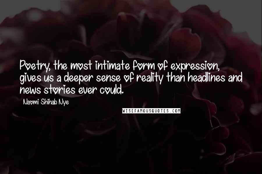 Naomi Shihab Nye Quotes: Poetry, the most intimate form of expression, gives us a deeper sense of reality than headlines and news stories ever could.